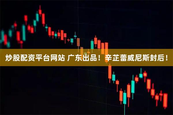 炒股配资平台网站 广东出品！辛芷蕾威尼斯封后！