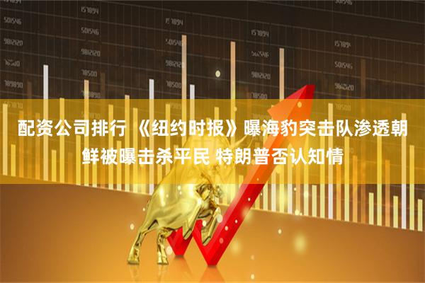 配资公司排行 《纽约时报》曝海豹突击队渗透朝鲜被曝击杀平民 特朗普否认知情