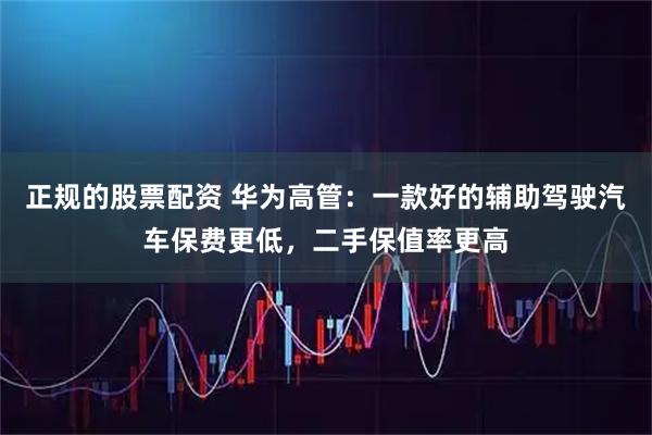 正规的股票配资 华为高管：一款好的辅助驾驶汽车保费更低，二手保值率更高
