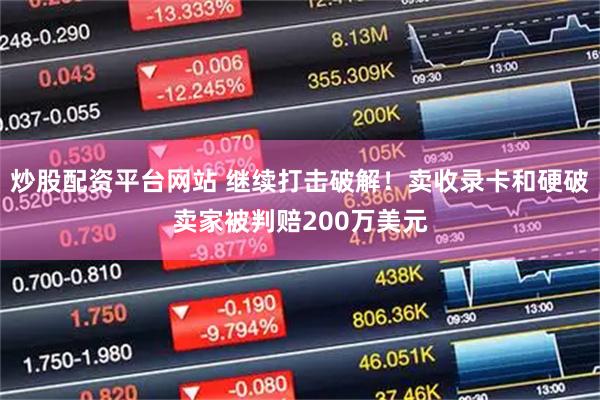 炒股配资平台网站 继续打击破解！卖收录卡和硬破卖家被判赔200万美元