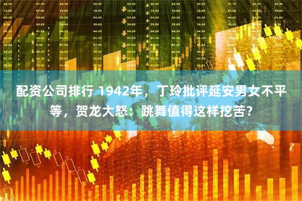 配资公司排行 1942年，丁玲批评延安男女不平等，贺龙大怒：跳舞值得这样挖苦？