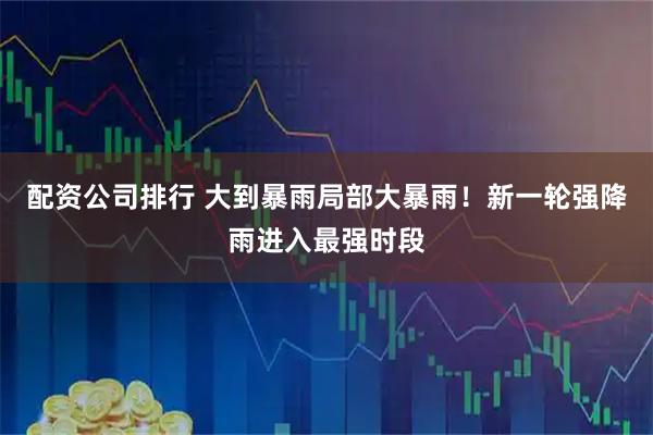 配资公司排行 大到暴雨局部大暴雨！新一轮强降雨进入最强时段