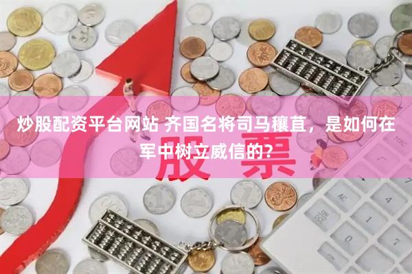 炒股配资平台网站 齐国名将司马穰苴，是如何在军中树立威信的？