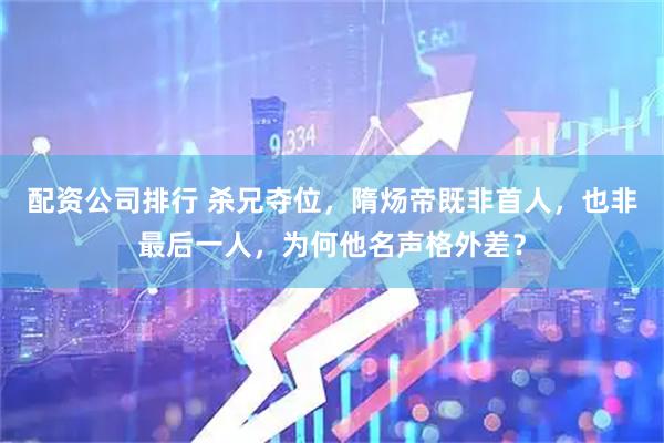 配资公司排行 杀兄夺位，隋炀帝既非首人，也非最后一人，为何他名声格外差？