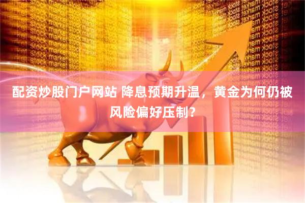 配资炒股门户网站 降息预期升温，黄金为何仍被风险偏好压制？