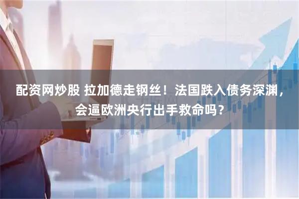 配资网炒股 拉加德走钢丝！法国跌入债务深渊，会逼欧洲央行出手救命吗？