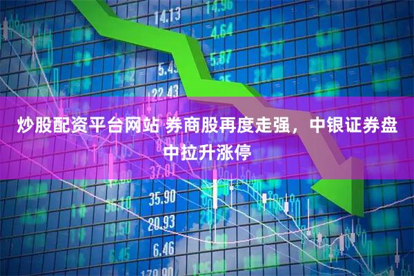 炒股配资平台网站 券商股再度走强，中银证券盘中拉升涨停