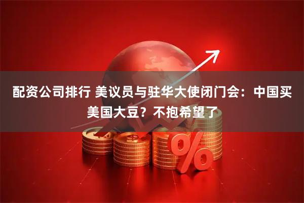 配资公司排行 美议员与驻华大使闭门会：中国买美国大豆？不抱希望了