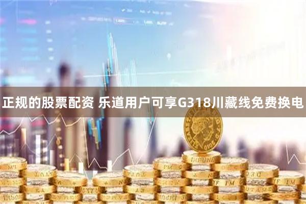 正规的股票配资 乐道用户可享G318川藏线免费换电