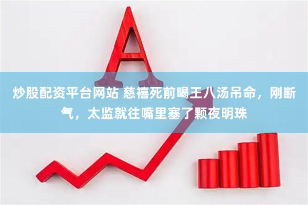 炒股配资平台网站 慈禧死前喝王八汤吊命，刚断气，太监就往嘴里塞了颗夜明珠