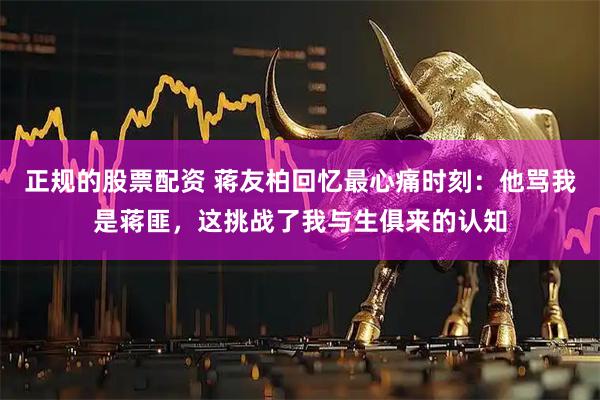 正规的股票配资 蒋友柏回忆最心痛时刻：他骂我是蒋匪，这挑战了我与生俱来的认知