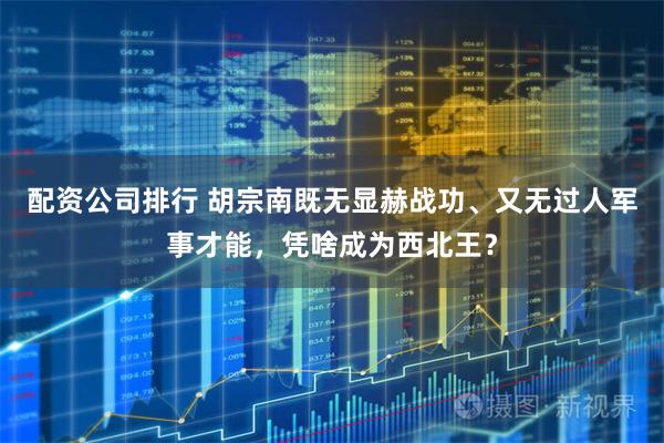 配资公司排行 胡宗南既无显赫战功、又无过人军事才能，凭啥成为西北王？