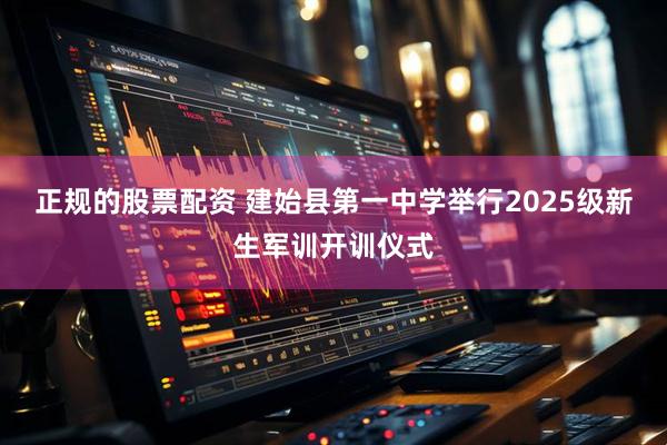正规的股票配资 建始县第一中学举行2025级新生军训开训仪式