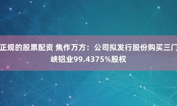 正规的股票配资 焦作万方：公司拟发行股份购买三门峡铝业99.4375%股权