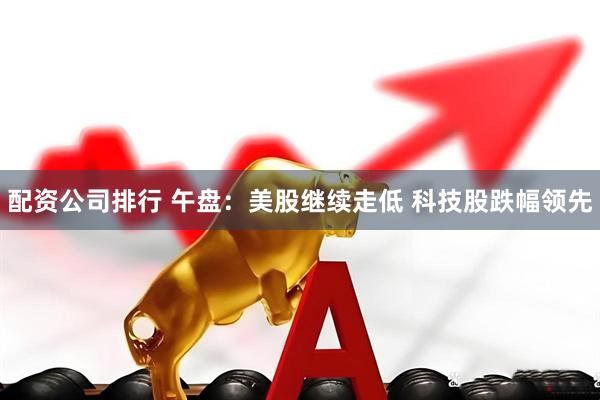 配资公司排行 午盘：美股继续走低 科技股跌幅领先
