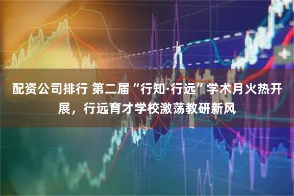 配资公司排行 第二届“行知·行远”学术月火热开展，行远育才学校激荡教研新风