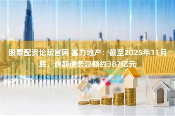 股票配资论坛官网 富力地产：截至2025年11月底，逾期债务总额约387亿元