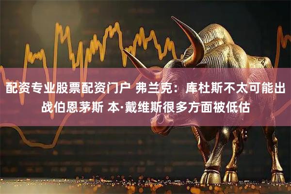 配资专业股票配资门户 弗兰克：库杜斯不太可能出战伯恩茅斯 本·戴维斯很多方面被低估
