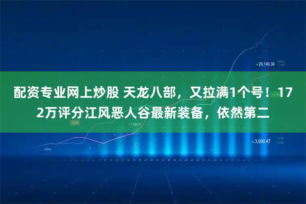 配资专业网上炒股 天龙八部，又拉满1个号！172万评分江风恶人谷最新装备，依然第二