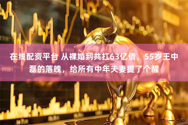 在线配资平台 从裸婚到共扛63亿债，55岁王中磊的落魄，给所有中年夫妻提了个醒