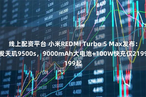 线上配资平台 小米REDMI Turbo 5 Max发布：首发天玑9500s，9000mAh大电池+100W快充仅2199起