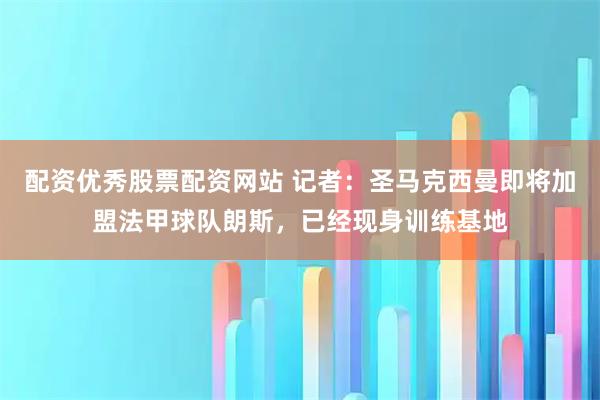 配资优秀股票配资网站 记者：圣马克西曼即将加盟法甲球队朗斯，已经现身训练基地