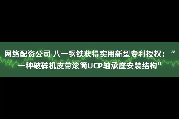 网络配资公司 八一钢铁获得实用新型专利授权：“一种破碎机皮带滚筒UCP轴承座安装结构”