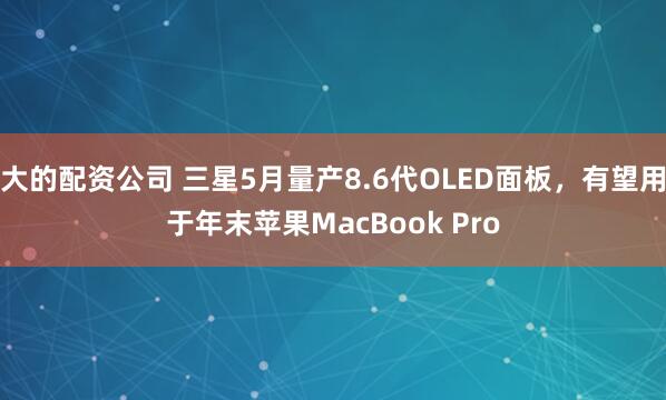 大的配资公司 三星5月量产8.6代OLED面板，有望用于年末苹果MacBook Pro