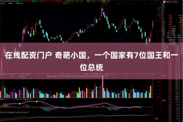在线配资门户 奇葩小国，一个国家有7位国王和一位总统