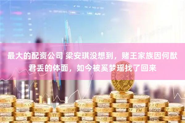 最大的配资公司 梁安琪没想到，赌王家族因何猷君丢的体面，如今被奚梦瑶找了回来