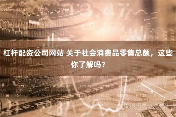 杠杆配资公司网站 关于社会消费品零售总额，这些你了解吗？