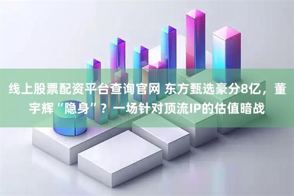 线上股票配资平台查询官网 东方甄选豪分8亿，董宇辉“隐身”？一场针对顶流IP的估值暗战