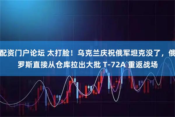 配资门户论坛 太打脸！乌克兰庆祝俄军坦克没了，俄罗斯直接从仓库拉出大批 T-72A 重返战场