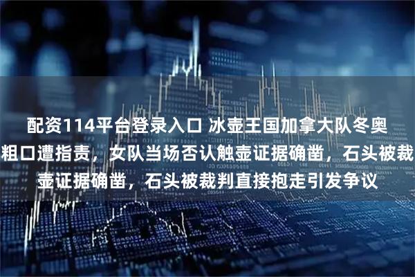 配资114平台登录入口 冰壶王国加拿大队冬奥会被抓现行，男队爆粗口遭指责，女队当场否认触壶证据确凿，石头被裁判直接抱走引发争议