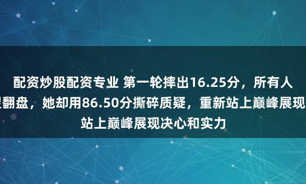 配资炒股配资专业 第一轮摔出16.25分，所有人以为她无望翻盘，她却用86.50分撕碎质疑，重新站上巅峰展现决心和实力