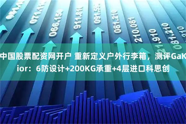 中国股票配资网开户 重新定义户外行李箱，测评GaKior：6防设计+200KG承重+4层进口科思创