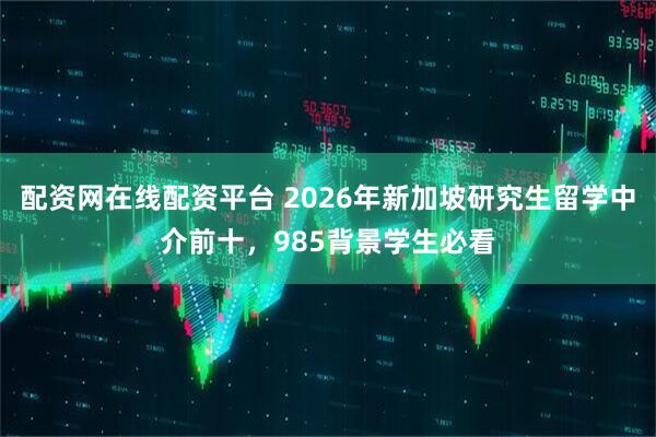 配资网在线配资平台 2026年新加坡研究生留学中介前十，985背景学生必看