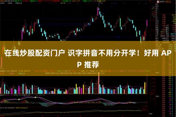 在线炒股配资门户 识字拼音不用分开学!好用 APP 推荐