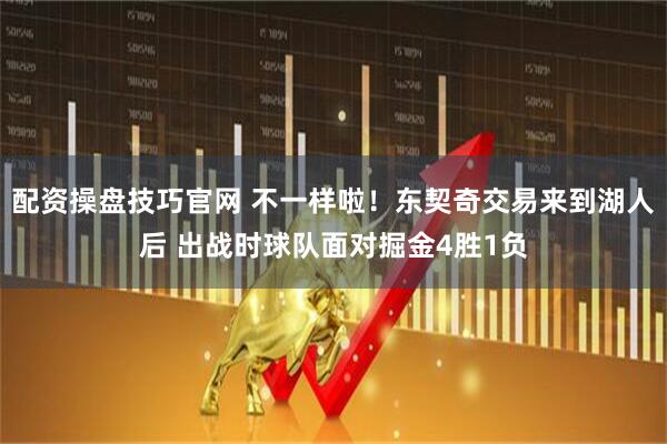 配资操盘技巧官网 不一样啦！东契奇交易来到湖人后 出战时球队面对掘金4胜1负