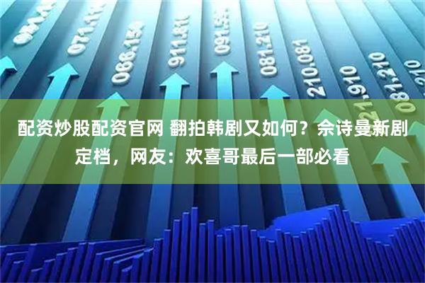 配资炒股配资官网 翻拍韩剧又如何？佘诗曼新剧定档，网友：欢喜哥最后一部必看