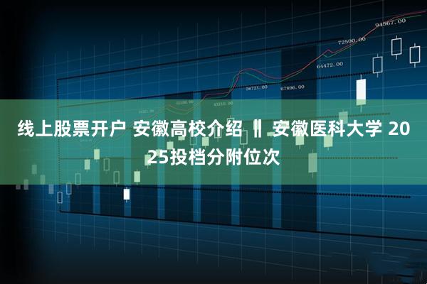 线上股票开户 安徽高校介绍 ‖ 安徽医科大学 2025投档分附位次