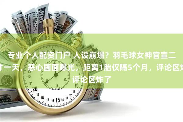 专业个人配资门户 人设崩塌？羽毛球女神官宣二胎才一天，恶心画面曝光，距离1胎仅隔5个月，评论区炸了