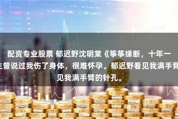 配资专业股票 郁迟野沈明棠《筝筝缘断，十年一晌》医生曾说过我伤了身体，很难怀孕。郁迟野看见我满手臂的针孔。