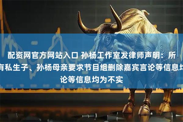 配资网官方网站入口 孙杨工作室发律师声明：所谓孙杨有私生子、孙杨母亲要求节目组删除嘉宾言论等信息均为不实