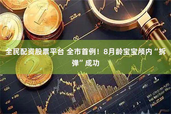 全民配资股票平台 全市首例！8月龄宝宝颅内“拆弹”成功