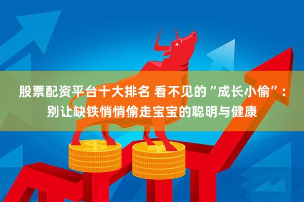 股票配资平台十大排名 看不见的“成长小偷”：别让缺铁悄悄偷走宝宝的聪明与健康