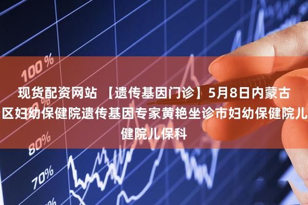 现货配资网站 【遗传基因门诊】5月8日内蒙古自治区妇幼保健院遗传基因专家黄艳坐诊市妇幼保健院儿保科