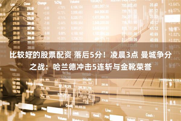 比较好的股票配资 落后5分！凌晨3点 曼城争分之战：哈兰德冲击5连斩与金靴荣誉