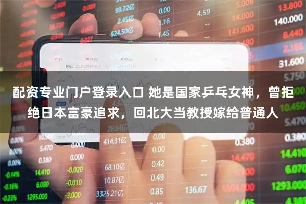 配资专业门户登录入口 她是国家乒乓女神，曾拒绝日本富豪追求，回北大当教授嫁给普通人