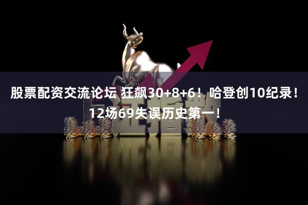 股票配资交流论坛 狂飙30+8+6！哈登创10纪录！12场69失误历史第一！